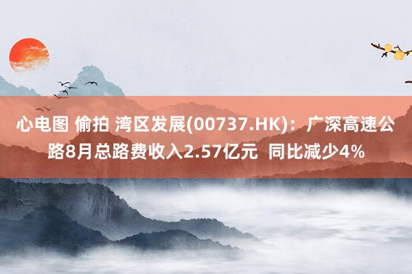 心电图 偷拍 湾区发展(00737.HK)：广深高速公路8月总路费收入2.57亿元  同比减少4%