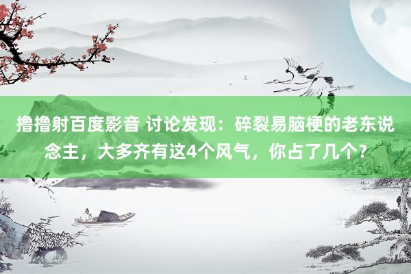 撸撸射百度影音 讨论发现：碎裂易脑梗的老东说念主，大多齐有这4个风气，你占了几个？