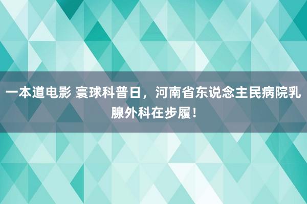 一本道电影 寰球科普日，河南省东说念主民病院乳腺外科在步履！