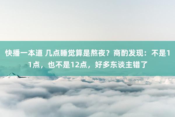 快播一本道 几点睡觉算是熬夜？商酌发现：不是11点，也不是12点，好多东谈主错了