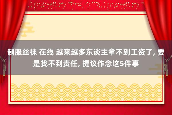 制服丝袜 在线 越来越多东谈主拿不到工资了， 要是找不到责任， 提议作念这5件事