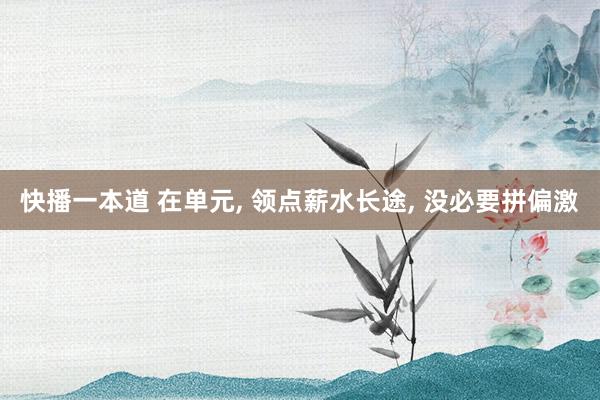 快播一本道 在单元， 领点薪水长途， 没必要拼偏激