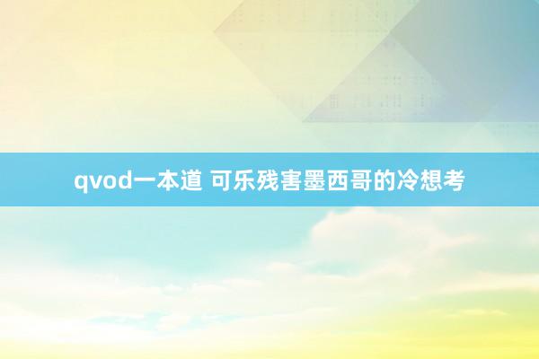 qvod一本道 可乐残害墨西哥的冷想考