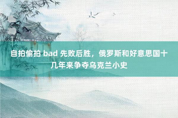 自拍偷拍 bad 先败后胜，俄罗斯和好意思国十几年来争夺乌克兰小史