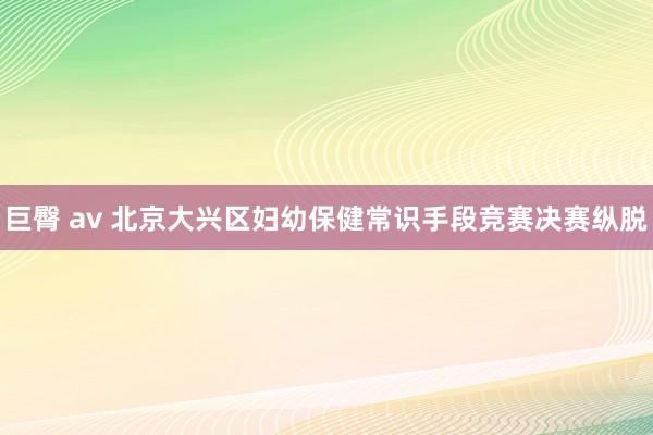 巨臀 av 北京大兴区妇幼保健常识手段竞赛决赛纵脱