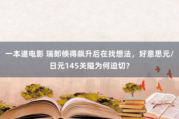 一本道电影 瑞郎倏得飙升后在找想法，好意思元/日元145关隘为何迫切？