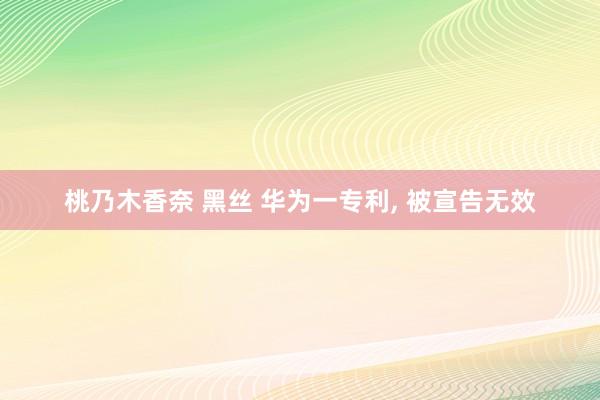 桃乃木香奈 黑丝 华为一专利， 被宣告无效