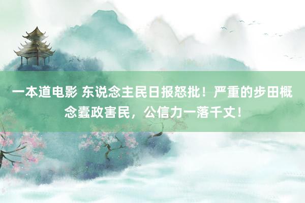 一本道电影 东说念主民日报怒批！严重的步田概念蠹政害民，公信力一落千丈！