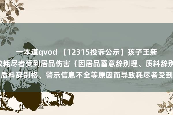 一本道qvod 【12315投诉公示】孩子王新增8件投诉公示，波及导致耗尽者受到居品伤害（因居品蓄意辞别理、质料辞别格、警示信息不全等原因而导致耗尽者受到居品伤害）问题等