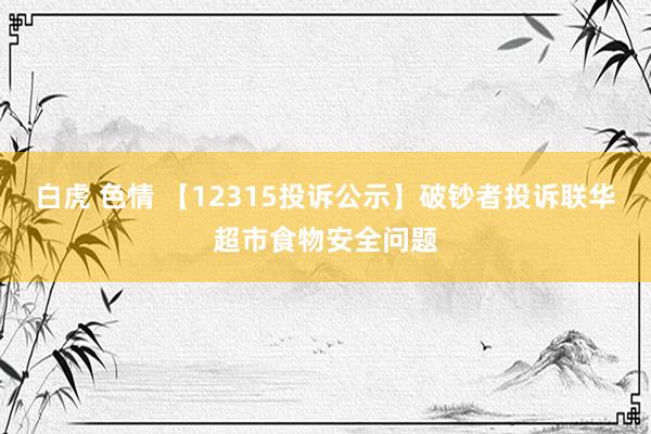 白虎 色情 【12315投诉公示】破钞者投诉联华超市食物安全问题