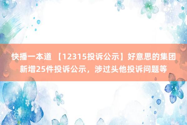 快播一本道 【12315投诉公示】好意思的集团新增25件投诉公示，涉过头他投诉问题等