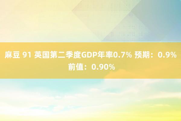 麻豆 91 英国第二季度GDP年率0.7% 预期：0.9% 前值：0.90%