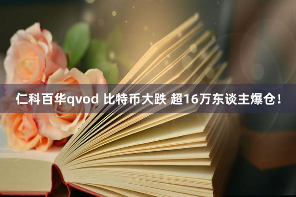 仁科百华qvod 比特币大跌 超16万东谈主爆仓！