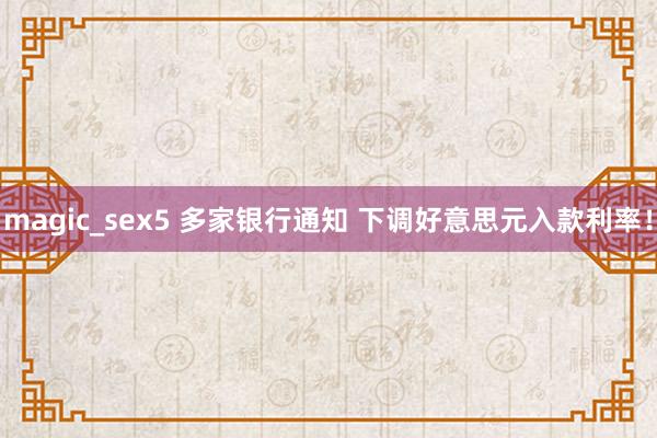 magic_sex5 多家银行通知 下调好意思元入款利率！