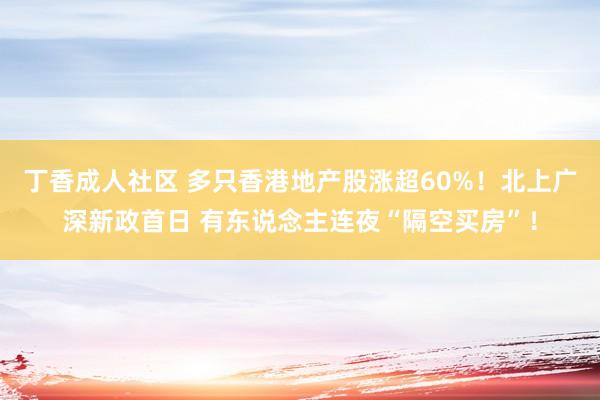 丁香成人社区 多只香港地产股涨超60%！北上广深新政首日 有东说念主连夜“隔空买房”！