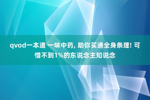 qvod一本道 一味中药， 助你买通全身条理! 可惜不到1%的东说念主知说念