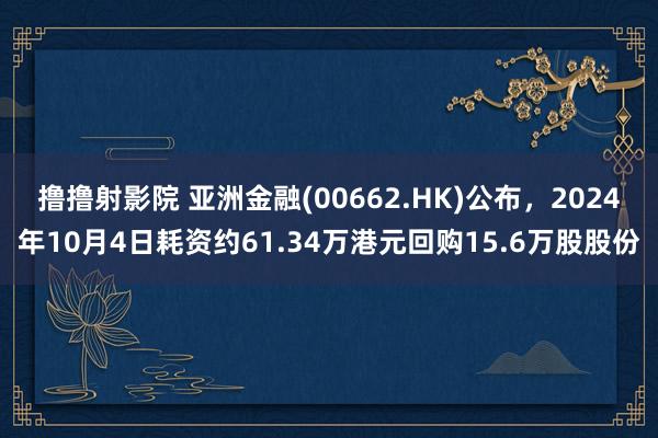 撸撸射影院 亚洲金融(00662.HK)公布，2024年10月4日耗资约61.34万港元回购15.6万股股份