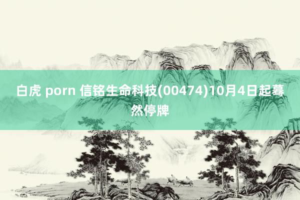 白虎 porn 信铭生命科技(00474)10月4日起蓦然停牌