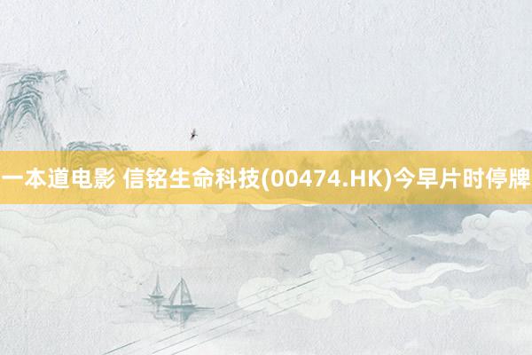 一本道电影 信铭生命科技(00474.HK)今早片时停牌