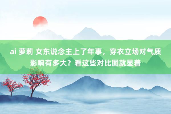 ai 萝莉 女东说念主上了年事，穿衣立场对气质影响有多大？看这些对比图就显着