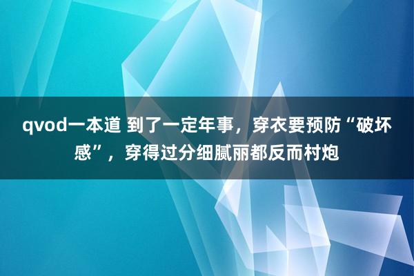 qvod一本道 到了一定年事，穿衣要预防“破坏感”，穿得过分细腻丽都反而村炮