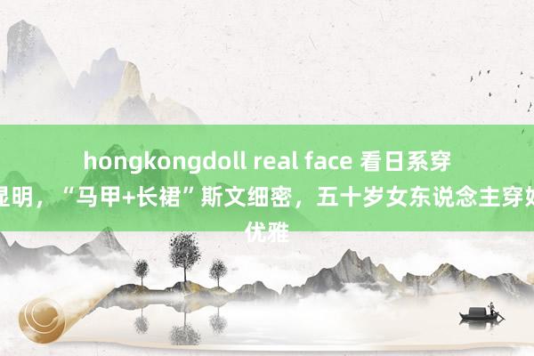 hongkongdoll real face 看日系穿搭就显明，“马甲+长裙”斯文细密，五十岁女东说念主穿好优雅