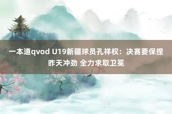 一本道qvod U19新疆球员孔祥权：决赛要保捏昨天冲劲 全力求取卫冕