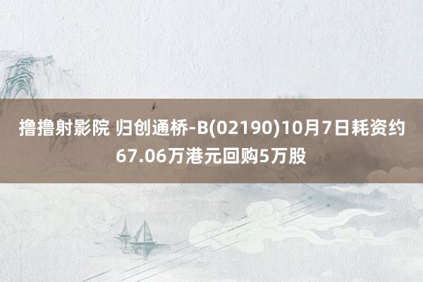 撸撸射影院 归创通桥-B(02190)10月7日耗资约67.06万港元回购5万股