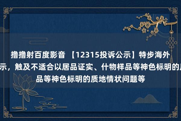 撸撸射百度影音 【12315投诉公示】特步海外新增4件投诉公示，触及不适合以居品证实、什物样品等神色标明的质地情状问题等