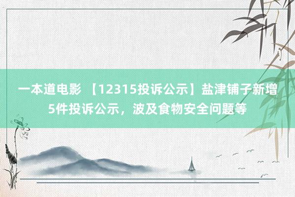 一本道电影 【12315投诉公示】盐津铺子新增5件投诉公示，波及食物安全问题等