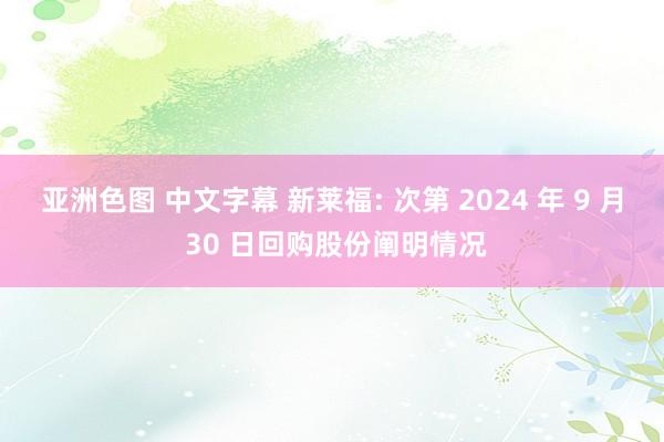 亚洲色图 中文字幕 新莱福: 次第 2024 年 9 月 30 日回购股份阐明情况