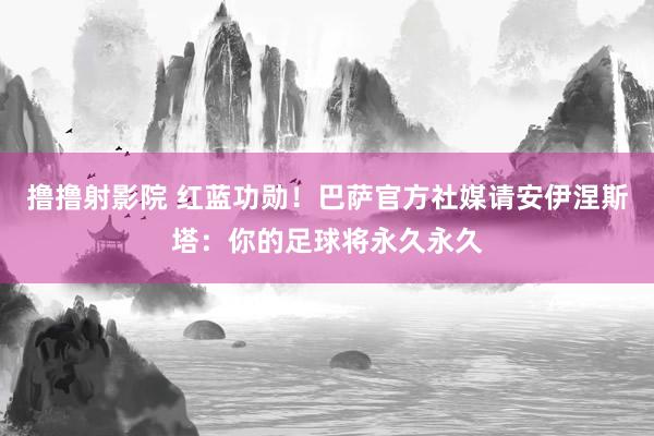 撸撸射影院 红蓝功勋！巴萨官方社媒请安伊涅斯塔：你的足球将永久永久