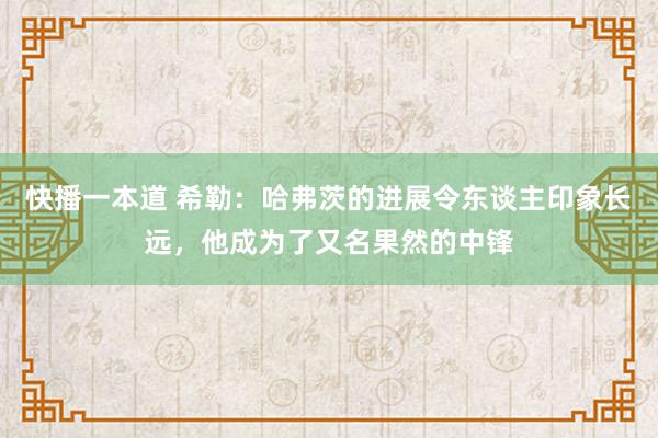 快播一本道 希勒：哈弗茨的进展令东谈主印象长远，他成为了又名果然的中锋