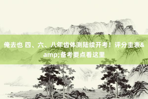 俺去也 四、六、八年齿体测陆续开考！评分圭表&备考要点看这里