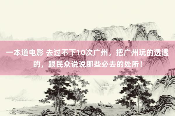 一本道电影 去过不下10次广州，把广州玩的透透的，跟民众说说那些必去的处所！