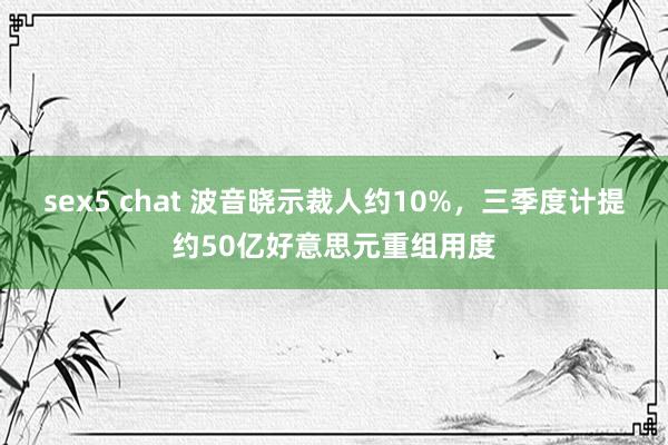 sex5 chat 波音晓示裁人约10%，三季度计提约50亿好意思元重组用度