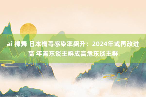 ai 裸舞 日本梅毒感染率飙升：2024年或再改进高 年青东谈主群成高危东谈主群