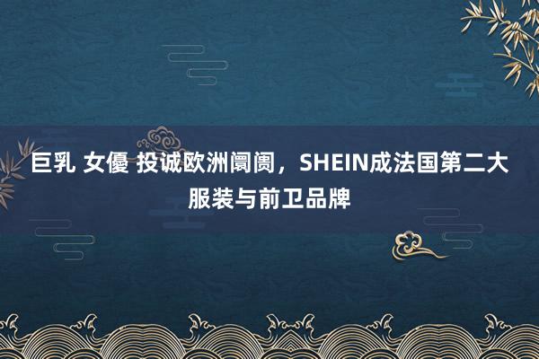 巨乳 女優 投诚欧洲阛阓，SHEIN成法国第二大服装与前卫品牌