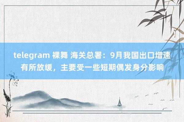 telegram 裸舞 海关总署：9月我国出口增速有所放缓，主要受一些短期偶发身分影响