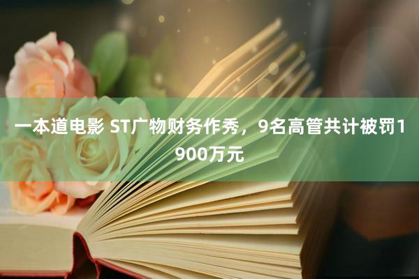 一本道电影 ST广物财务作秀，9名高管共计被罚1900万元