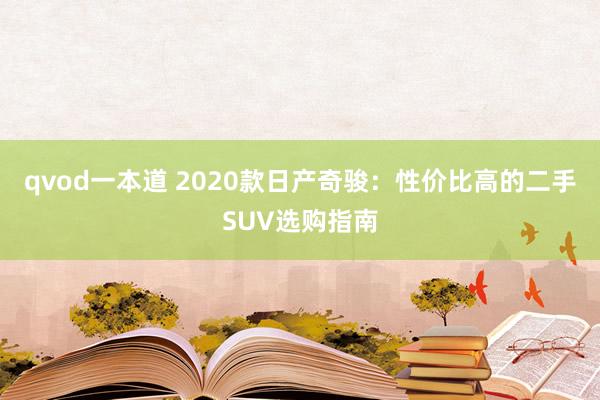 qvod一本道 2020款日产奇骏：性价比高的二手SUV选购指南