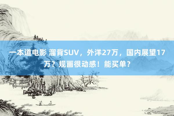 一本道电影 溜背SUV，外洋27万，国内展望17万？规画很动感！能买单？