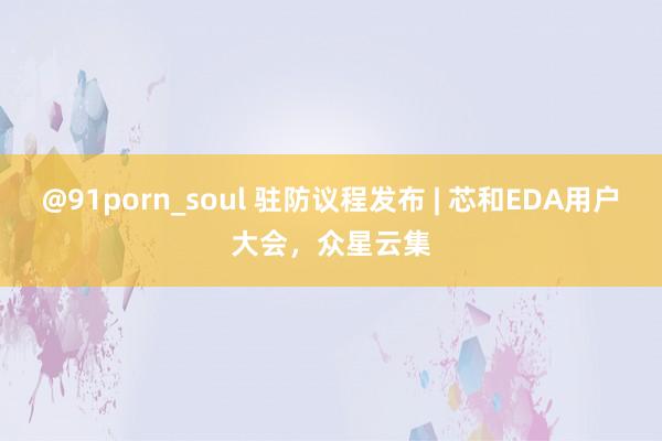 @91porn_soul 驻防议程发布 | 芯和EDA用户大会，众星云集