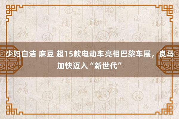 少妇白洁 麻豆 超15款电动车亮相巴黎车展，良马加快迈入“新世代”