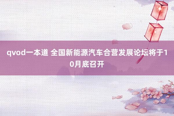 qvod一本道 全国新能源汽车合营发展论坛将于10月底召开