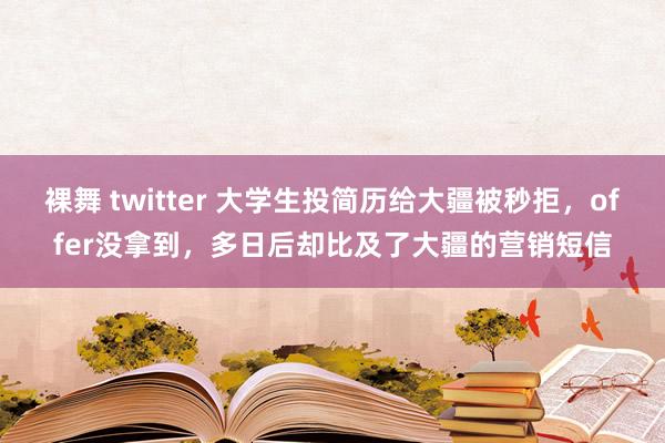 裸舞 twitter 大学生投简历给大疆被秒拒，offer没拿到，多日后却比及了大疆的营销短信