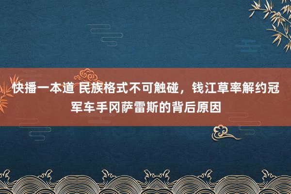 快播一本道 民族格式不可触碰，钱江草率解约冠军车手冈萨雷斯的背后原因