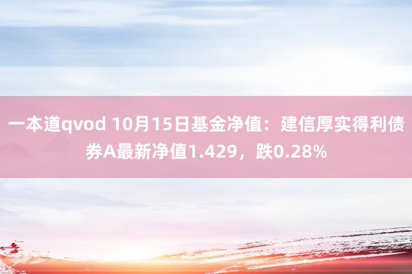 一本道qvod 10月15日基金净值：建信厚实得利债券A最新净值1.429，跌0.28%