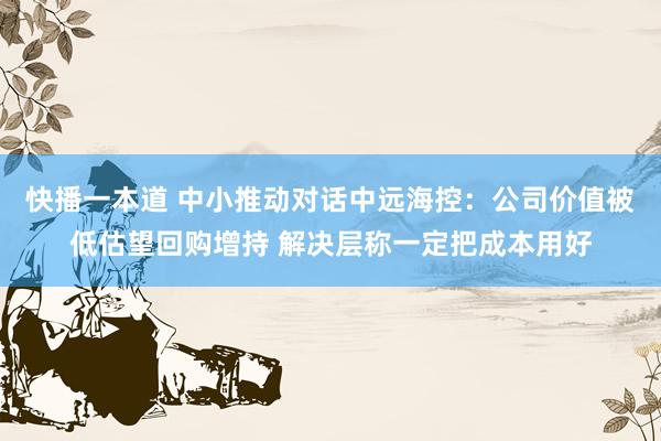 快播一本道 中小推动对话中远海控：公司价值被低估望回购增持 解决层称一定把成本用好