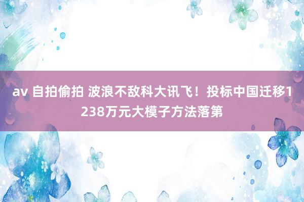 av 自拍偷拍 波浪不敌科大讯飞！投标中国迁移1238万元大模子方法落第